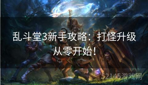 乱斗堂3新手攻略:打怪升级从零开始! 乱斗堂3新手攻略:打怪升级从零开始!