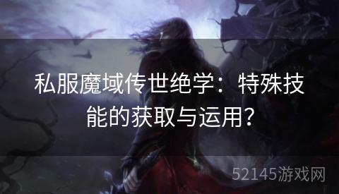 私服魔域传世绝学:特殊技能的获取与运用? 私服魔域传世绝学:特殊技能的获取与运用?