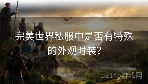 完美世界私服中是否有特殊的外观时装? 完美世界私服中是否有特殊的外观时装?