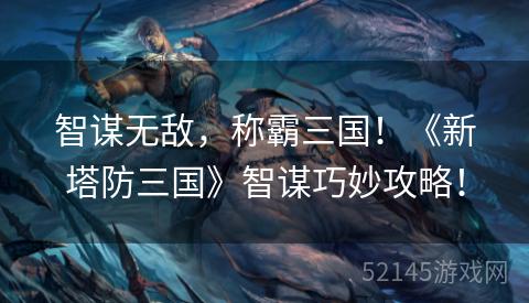 智谋无敌，称霸三国！《新塔防三国》智谋巧妙攻略！