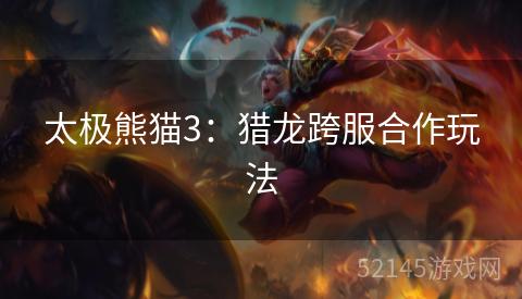 太极熊猫3:猎龙跨服合作玩法 太极熊猫3:猎龙跨服合作玩法