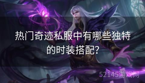 热门奇迹私服中有哪些独特的时装搭配? 热门奇迹私服中有哪些独特的时装搭配?