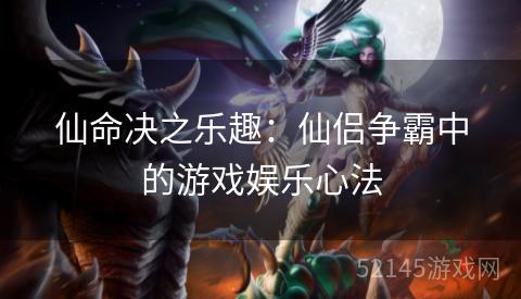 仙命决之乐趣:仙侣争霸中的游戏娱乐心法 仙命决之乐趣:仙侣争霸中的游戏娱乐心法