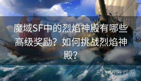 魔域SF中的烈焰神殿有哪些高级奖励?如何挑战烈焰神殿? 魔域SF中的烈焰神殿有哪些高级奖励?如何挑战烈焰神殿?