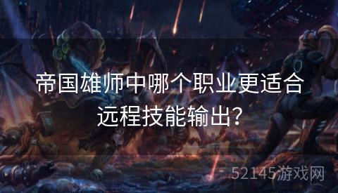 帝国雄师中哪个职业更适合远程技能输出? 帝国雄师中哪个职业更适合远程技能输出?