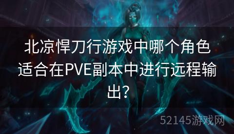 北凉悍刀行游戏中哪个角色适合在PVE副本中进行远程输出? 北凉悍刀行游戏中哪个角色适合在PVE副本中进行远程输出?