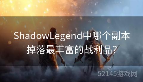 ShadowLegend中哪个副本掉落最丰富的战利品？