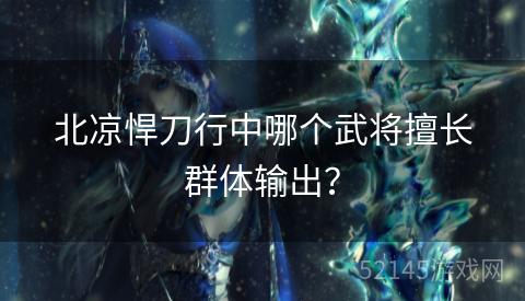 北凉悍刀行中哪个武将擅长群体输出? 北凉悍刀行中哪个武将擅长群体输出?