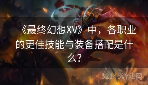 《最终幻想XV》中,各职业的更佳技能与装备搭配是什么? 《最终幻想XV》中,各职业的更佳技能与装备搭配是什么?