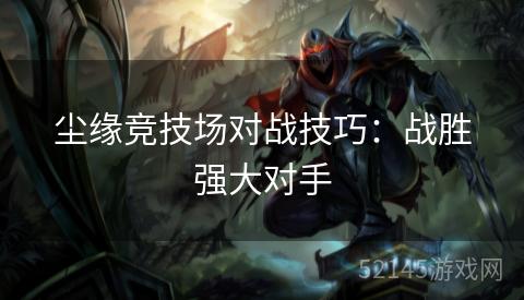 尘缘竞技场对战技巧:战胜强大对手 尘缘竞技场对战技巧:战胜强大对手
