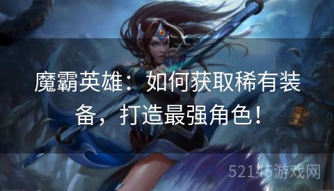 魔霸英雄:如何获取稀有装备,打造最强角色! 魔霸英雄:如何获取稀有装备,打造最强角色!