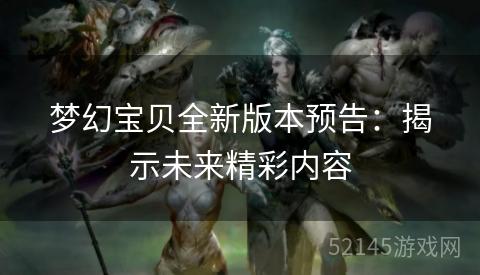 梦幻宝贝全新版本预告:揭示未来精彩内容 梦幻宝贝全新版本预告:揭示未来精彩内容