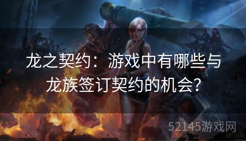 龙之契约:游戏中有哪些与龙族签订契约的机会? 龙之契约:游戏中有哪些与龙族签订契约的机会?