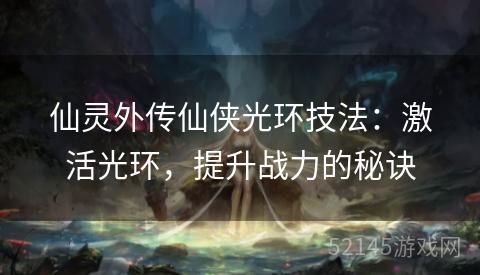 仙灵外传仙侠光环技法：激活光环，提升战力的秘诀