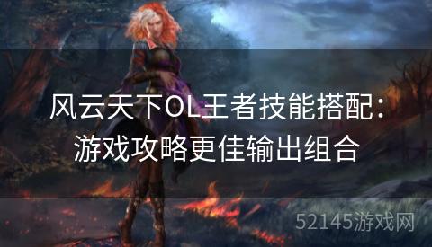 风云天下OL王者技能搭配:游戏攻略更佳输出组合 风云天下OL王者技能搭配:游戏攻略更佳输出组合