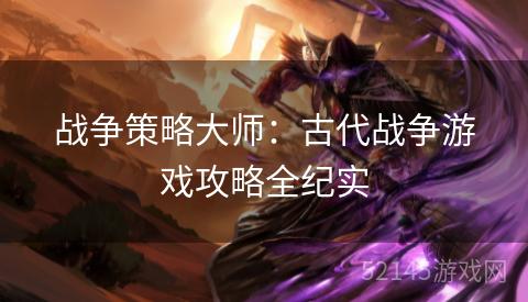 战争策略大师:古代战争游戏攻略全纪实 战争策略大师:古代战争游戏攻略全纪实