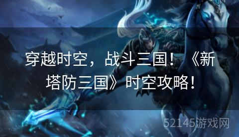 穿越时空,战斗三国!《新塔防三国》时空攻略! 穿越时空,战斗三国!《新塔防三国》时空攻略!
