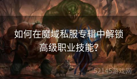 如何在魔域私服专辑中解锁高级职业技能? 如何在魔域私服专辑中解锁高级职业技能?