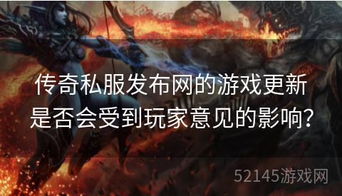传奇私服发布网的游戏更新是否会受到玩家意见的影响? 传奇私服发布网的游戏更新是否会受到玩家意见的影响?