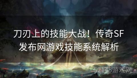 刀刃上的技能大战！传奇SF发布网游戏技能系统解析