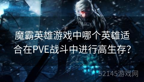 魔霸英雄游戏中哪个英雄适合在PVE战斗中进行高生存? 魔霸英雄游戏中哪个英雄适合在PVE战斗中进行高生存?