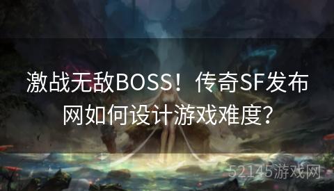 激战无敌BOSS!传奇SF发布网如何设计游戏难度? 激战无敌BOSS!传奇SF发布网如何设计游戏难度?