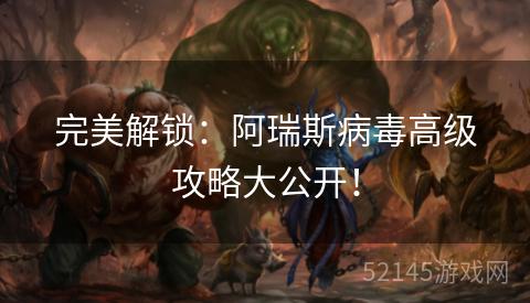 完美解锁：阿瑞斯病毒高级攻略大公开！
