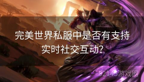 完美世界私服中是否有支持实时社交互动? 完美世界私服中是否有支持实时社交互动?