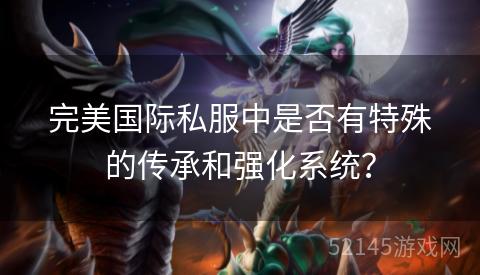 完美国际私服中是否有特殊的传承和强化系统? 完美国际私服中是否有特殊的传承和强化系统?