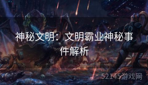 神秘文明:文明霸业神秘事件解析 神秘文明:文明霸业神秘事件解析