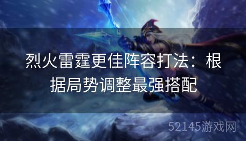 烈火雷霆更佳阵容打法:根据局势调整最强搭配 烈火雷霆更佳阵容打法:根据局势调整最强搭配