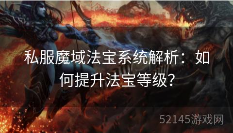 私服魔域法宝系统解析:如何提升法宝等级? 私服魔域法宝系统解析:如何提升法宝等级?