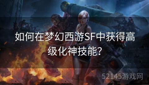 如何在梦幻西游SF中获得高级化神技能? 如何在梦幻西游SF中获得高级化神技能?