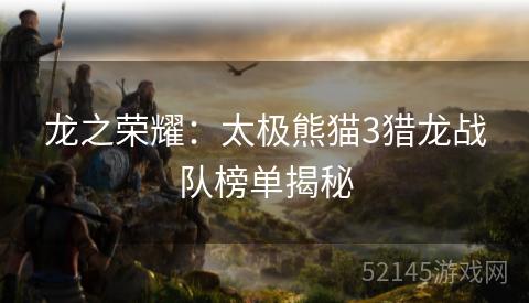 龙之荣耀:太极熊猫3猎龙战队榜单揭秘 龙之荣耀:太极熊猫3猎龙战队榜单揭秘