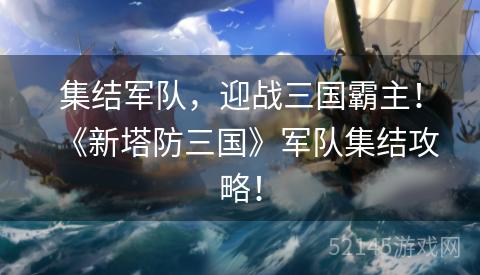 集结军队,迎战三国霸主!《新塔防三国》军队集结攻略! 集结军队,迎战三国霸主!《新塔防三国》军队集结攻略!