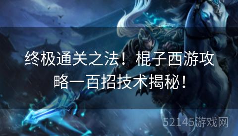 终极通关之法!棍子西游攻略一百招技术揭秘! 终极通关之法!棍子西游攻略一百招技术揭秘!