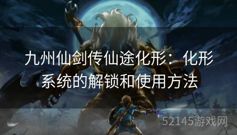 九州仙剑传仙途化形:化形系统的解锁和使用方法 九州仙剑传仙途化形:化形系统的解锁和使用方法