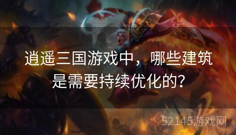 逍遥三国游戏中,哪些建筑是需要持续优化的? 逍遥三国游戏中,哪些建筑是需要持续优化的?