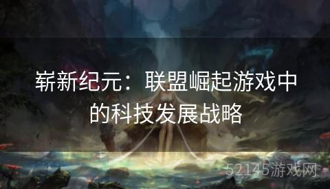 崭新纪元：联盟崛起游戏中的科技发展战略