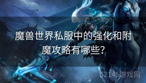 魔兽世界私服中的强化和附魔攻略有哪些? 魔兽世界私服中的强化和附魔攻略有哪些?