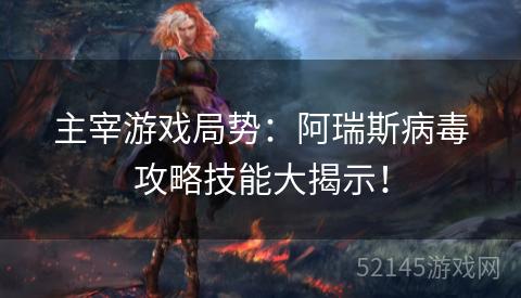 主宰游戏局势:阿瑞斯病毒攻略技能大揭示! 主宰游戏局势:阿瑞斯病毒攻略技能大揭示!