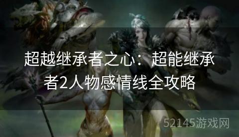 超越继承者之心:超能继承者2人物感情线全攻略 超越继承者之心:超能继承者2人物感情线全攻略