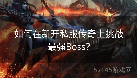如何在新开私服传奇上挑战最强Boss? 如何在新开私服传奇上挑战最强Boss?