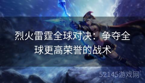 烈火雷霆全球对决:争夺全球更高荣誉的战术 烈火雷霆全球对决:争夺全球更高荣誉的战术