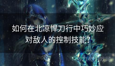 如何在北凉悍刀行中巧妙应对敌人的控制技能? 如何在北凉悍刀行中巧妙应对敌人的控制技能?