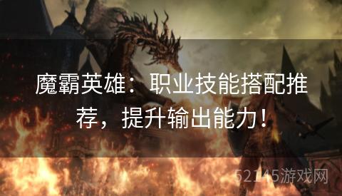 魔霸英雄:职业技能搭配推荐,提升输出能力! 魔霸英雄:职业技能搭配推荐,提升输出能力!