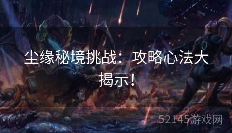 尘缘秘境挑战:攻略心法大揭示! 尘缘秘境挑战:攻略心法大揭示!