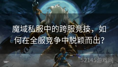 魔域私服中的跨服竞技,如何在全服竞争中脱颖而出? 魔域私服中的跨服竞技,如何在全服竞争中脱颖而出?