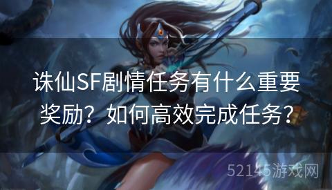 诛仙SF剧情任务有什么重要奖励？如何高效完成任务？