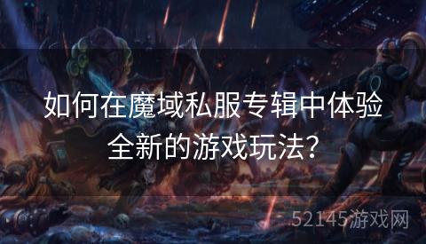 如何在魔域私服专辑中体验全新的游戏玩法? 如何在魔域私服专辑中体验全新的游戏玩法?
